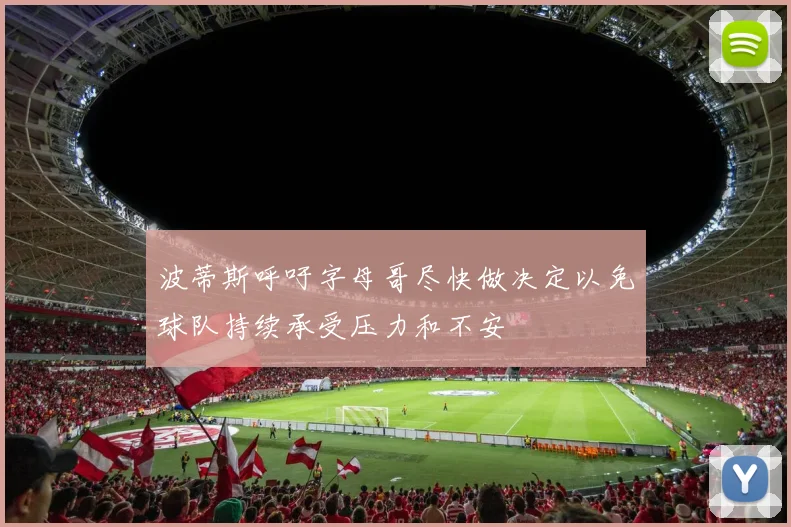 波蒂斯呼吁字母哥尽快做决定以免球队持续承受压力和不安