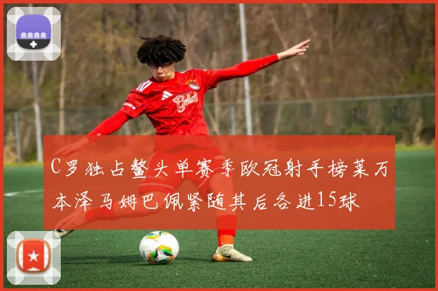 C罗独占鳌头单赛季欧冠射手榜莱万本泽马姆巴佩紧随其后各进15球