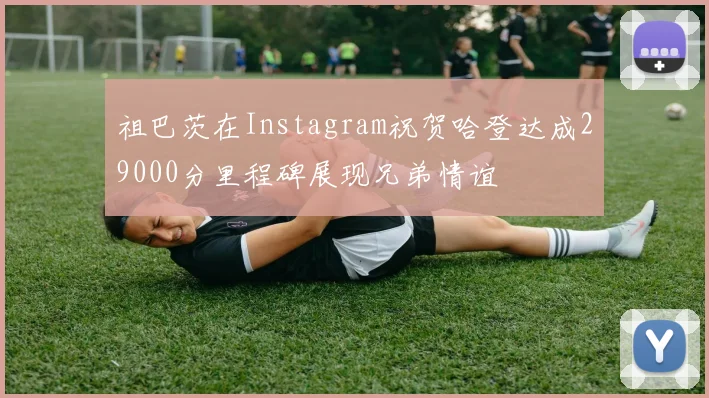 祖巴茨在Instagram祝贺哈登达成29000分里程碑展现兄弟情谊