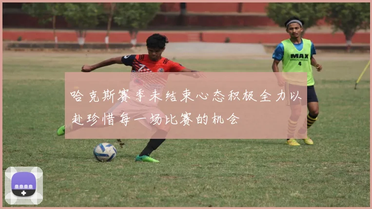 哈克斯赛季未结束心态积极全力以赴珍惜每一场比赛的机会
