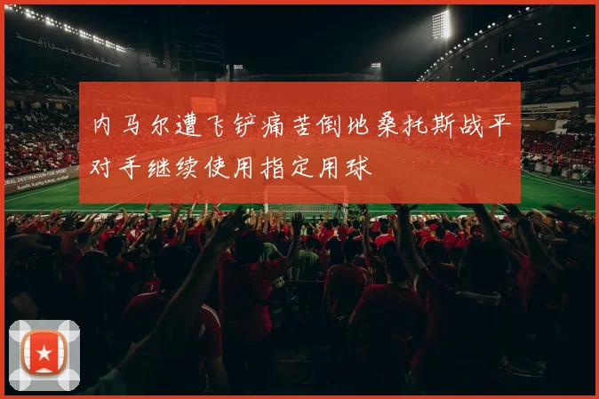 内马尔遭飞铲痛苦倒地桑托斯战平对手继续使用指定用球